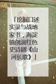 挖掘口述实录与战地家书，海淀镇创演红色史诗剧《山河长歌》