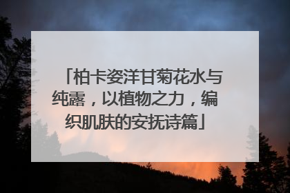 柏卡姿洋甘菊花水与纯露，以植物之力，编织肌肤的安抚诗篇