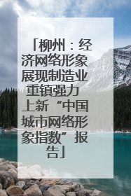 柳州：经济网络形象展现制造业重镇强力 上新“中国城市网络形象指数”报告