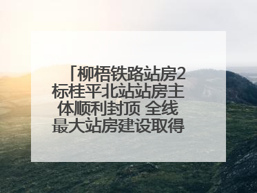 柳梧铁路站房2标桂平北站站房主体顺利封顶 全线最大站房建设取得关键突破