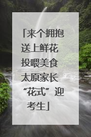 来个拥抱 送上鲜花 投喂美食 太原家长“花式”迎考生