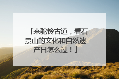 来驼铃古道，看石景山的文化和自然遗产日怎么过！