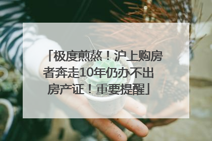 极度煎熬！沪上购房者奔走10年仍办不出房产证！重要提醒