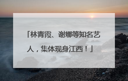林青霞、谢娜等知名艺人，集体现身江西！