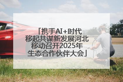 携手AI+时代 移起共谋新发展河北移动召开2025年生态合作伙伴大会