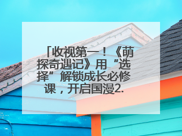 收视第一！《萌探奇遇记》用“选择”解锁成长必修课，开启国漫2.0版本