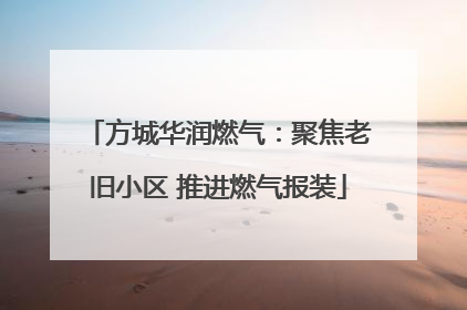 方城华润燃气：聚焦老旧小区 推进燃气报装