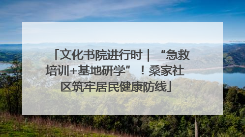 文化书院进行时｜“急救培训+基地研学”！桑家社区筑牢居民健康防线