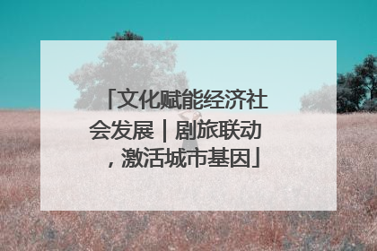 文化赋能经济社会发展｜剧旅联动，激活城市基因