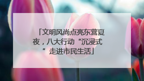 文明风尚点亮东营夏夜，八大行动“沉浸式”走进市民生活