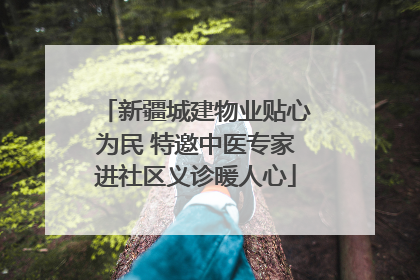 新疆城建物业贴心为民 特邀中医专家进社区义诊暖人心