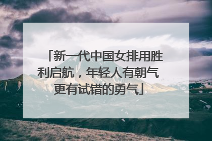 新一代中国女排用胜利启航，年轻人有朝气更有试错的勇气