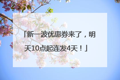 新一波优惠券来了，明天10点起连发4天！
