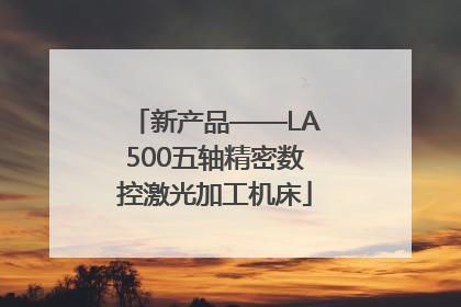 新产品——LA500五轴精密数控激光加工机床