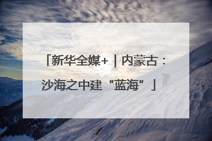 新华全媒+｜内蒙古：沙海之中建“蓝海”