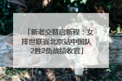 新老交替启新程：女排世联赛北京站中国队2胜2负战绩收官