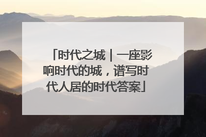 时代之城｜一座影响时代的城，谱写时代人居的时代答案