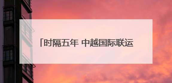 时隔五年 中越国际联运旅客列车抵达越南河内