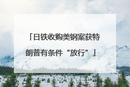 日铁收购美钢案获特朗普有条件“放行”