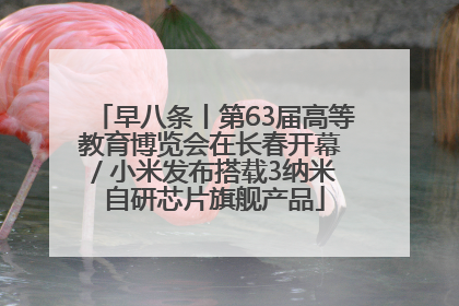 早八条丨第63届高等教育博览会在长春开幕 / 小米发布搭载3纳米自研芯片旗舰产品