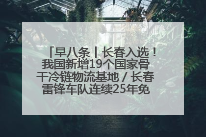 早八条丨长春入选！我国新增19个国家骨干冷链物流基地／长春雷锋车队连续25年免费接送考生