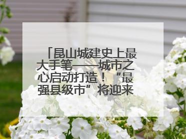 昆山城建史上最大手笔——城市之心启动打造！“最强县级市”将迎来升级版CBD