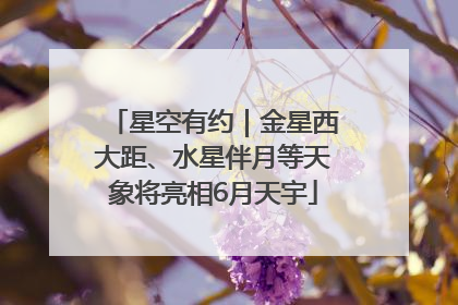 星空有约｜金星西大距、水星伴月等天象将亮相6月天宇
