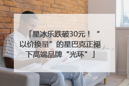 星冰乐跌破30元！“以价换量”的星巴克正褪下高端品牌“光环”