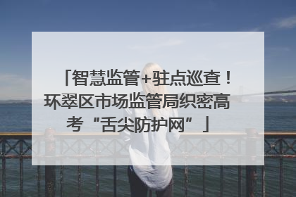 智慧监管+驻点巡查！环翠区市场监管局织密高考“舌尖防护网”