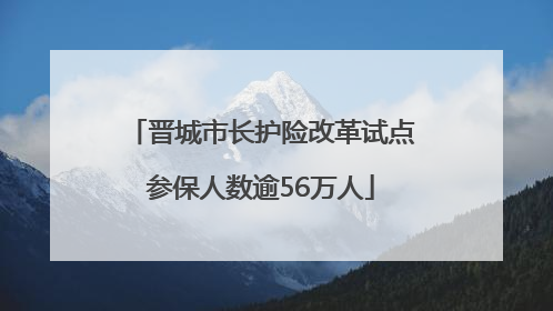 晋城市长护险改革试点参保人数逾56万人