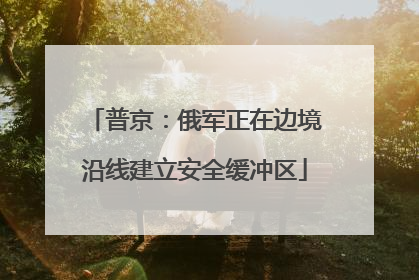 普京：俄军正在边境沿线建立安全缓冲区