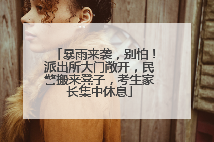 暴雨来袭，别怕！派出所大门敞开，民警搬来凳子，考生家长集中休息
