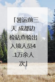 暑运前三天 成都边检站查验出入境人员4.1万余人次