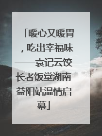 暖心又暖胃，吃出幸福味——袁记云饺长者饭堂湖南益阳站温情启幕