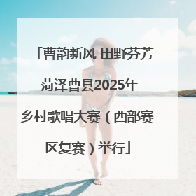 曹韵新风 田野芬芳 菏泽曹县2025年乡村歌唱大赛（西部赛区复赛）举行