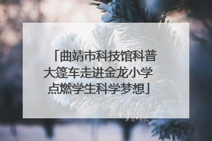 曲靖市科技馆科普大篷车走进金龙小学点燃学生科学梦想