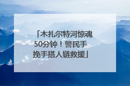木扎尔特河惊魂50分钟！警民手挽手搭人链救援
