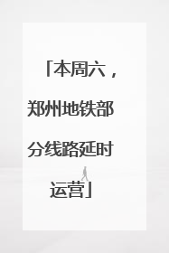 本周六，郑州地铁部分线路延时运营