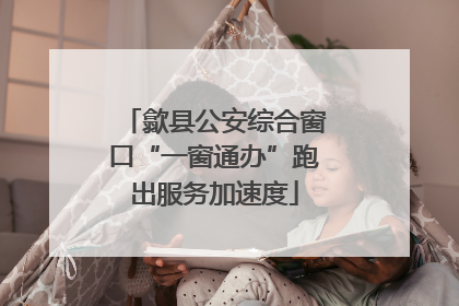 歙县公安综合窗口“一窗通办”跑出服务加速度