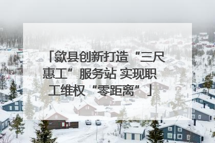 歙县创新打造“三尺惠工”服务站 实现职工维权“零距离”