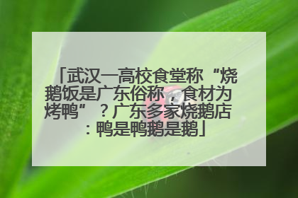 武汉一高校食堂称“烧鹅饭是广东俗称，食材为烤鸭”？广东多家烧鹅店：鸭是鸭鹅是鹅