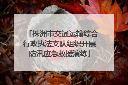 株洲市交通运输综合行政执法支队组织开展防汛应急救援演练