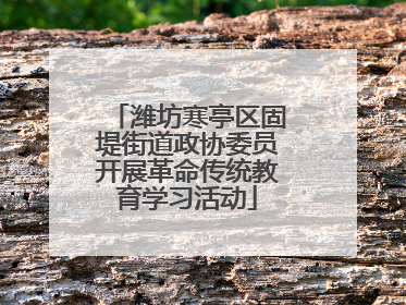 潍坊寒亭区固堤街道政协委员开展革命传统教育学习活动