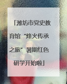 潍坊市党史教育馆“烽火传承之旅”暑期红色研学开始啦