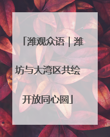 潍观众语｜潍坊与大湾区共绘开放同心圆