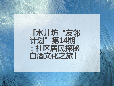 水井坊“友邻计划”第14期：社区居民探秘白酒文化之旅