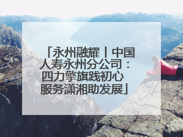 永州融耀丨中国人寿永州分公司：四力擎旗践初心 服务潇湘助发展