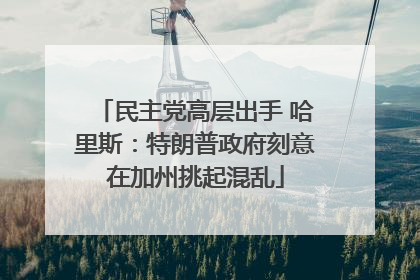 民主党高层出手 哈里斯：特朗普政府刻意在加州挑起混乱