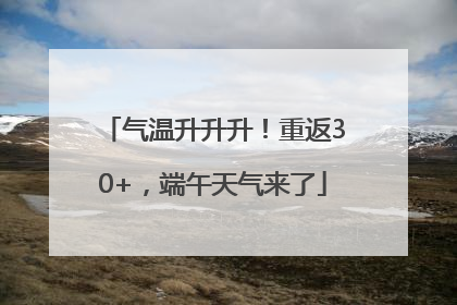 气温升升升！重返30+，端午天气来了