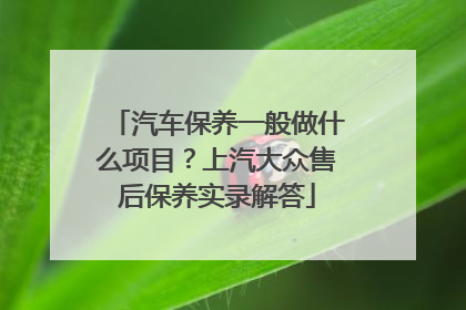 汽车保养一般做什么项目？上汽大众售后保养实录解答